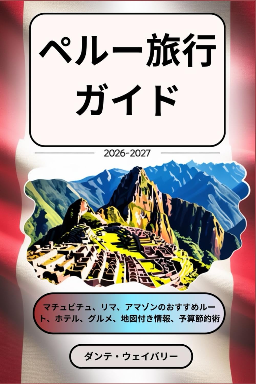 ペルー旅行ガイド 2026–2027: マチュピチュ、リマ、アマゾンのおすすめルート、ホテル、グルメ、地図付き情報、予算節約術