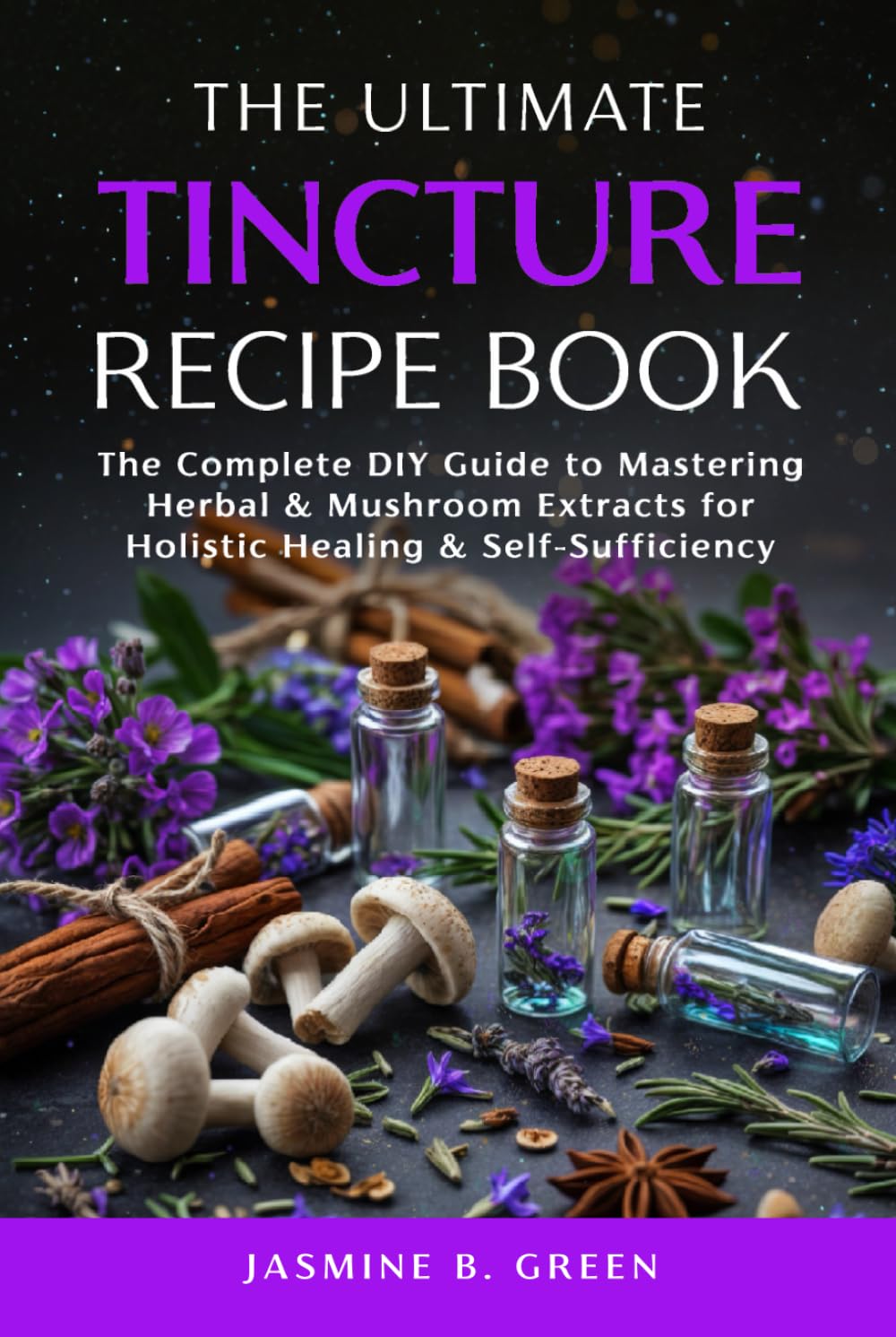 The Ultimate Tincture Recipe Book: The Complete DIY Guide to Mastering Herbal & Mushroom Extracts for Holistic Healing & Self-Sufficiency (The Complete Herbalism Series)