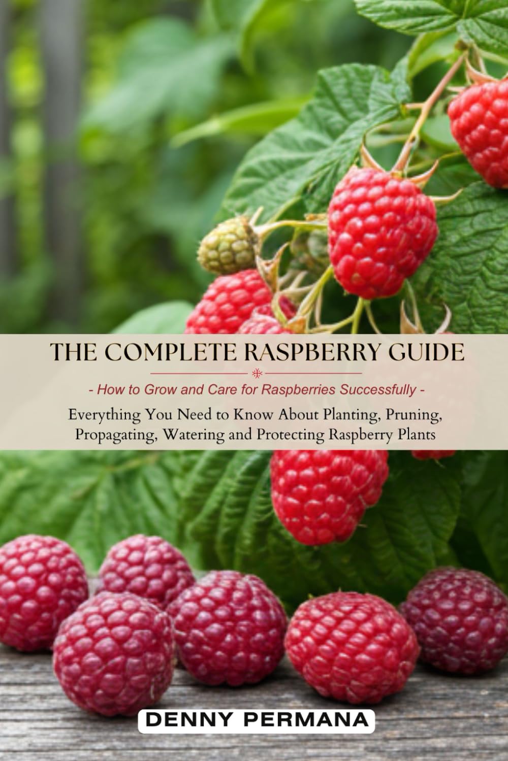 The Complete Raspberry Guide: How to Grow and Care for Raspberries Successfully: Everything You Need to Know About Planting, Pruning, Propagating, Watering and Protecting Raspberry Plants