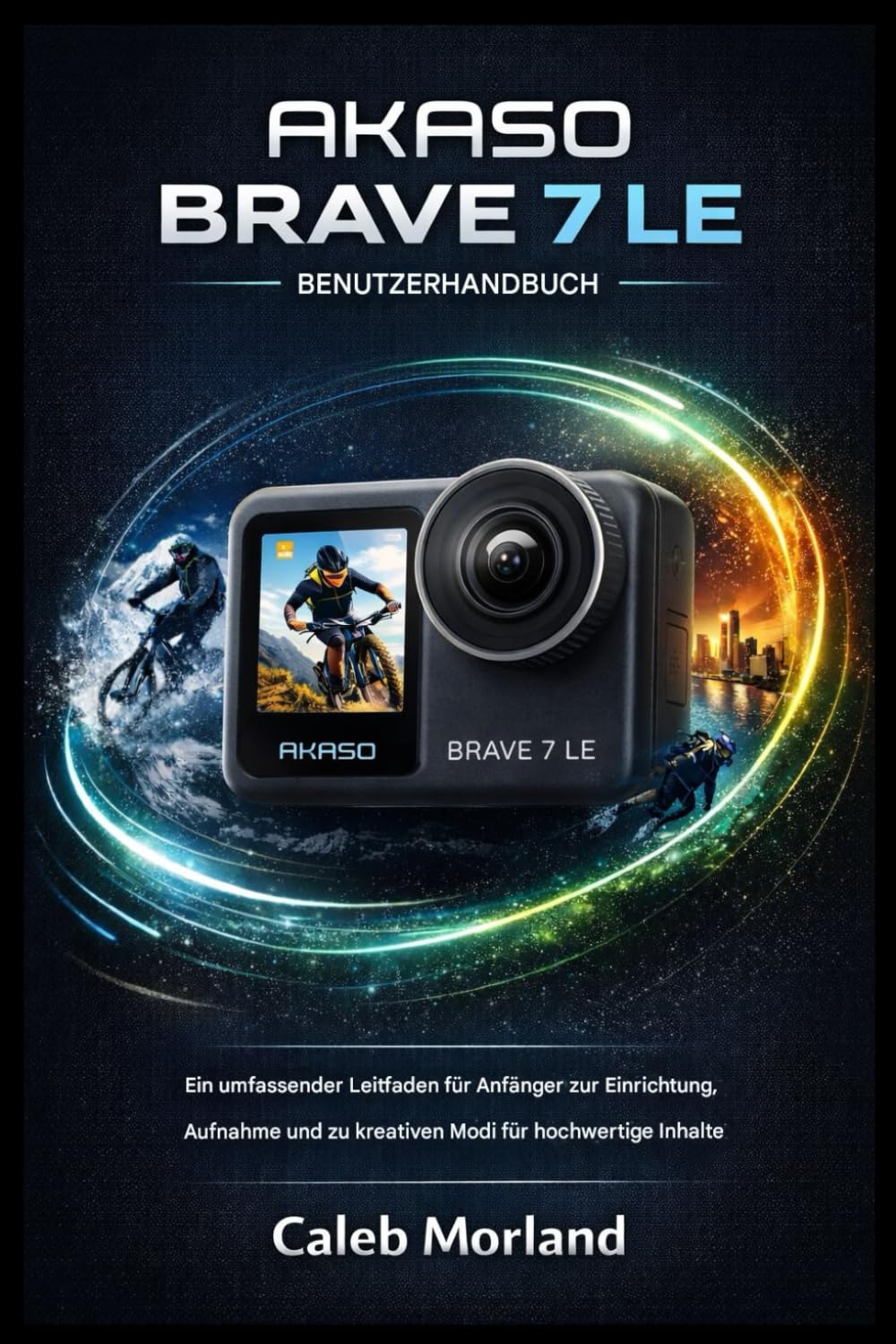 AKASO BRAVE 7 LE BENUTZERHANDBUCH: Ein umfassender Leitfaden für Anfänger zur Einrichtung, Aufnahme und zu kreativen Modi für hochwertige Inhalte