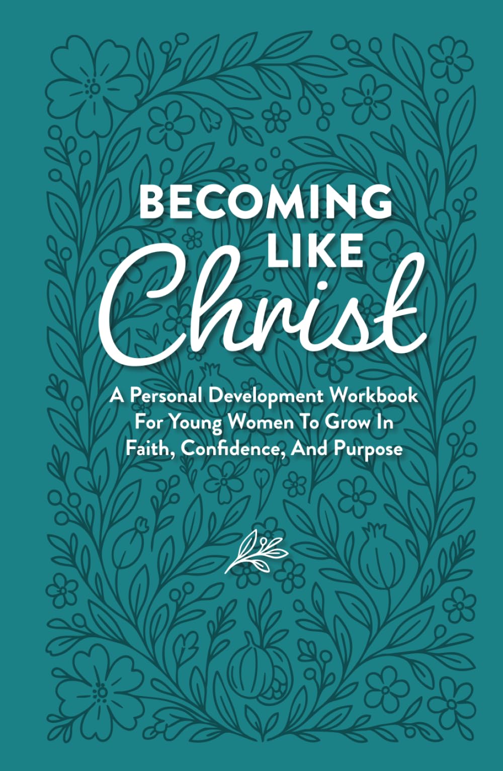 Becoming Like Christ: A Personal Development Workbook For Young Women To Grow In Faith, Confidence, And Purpose