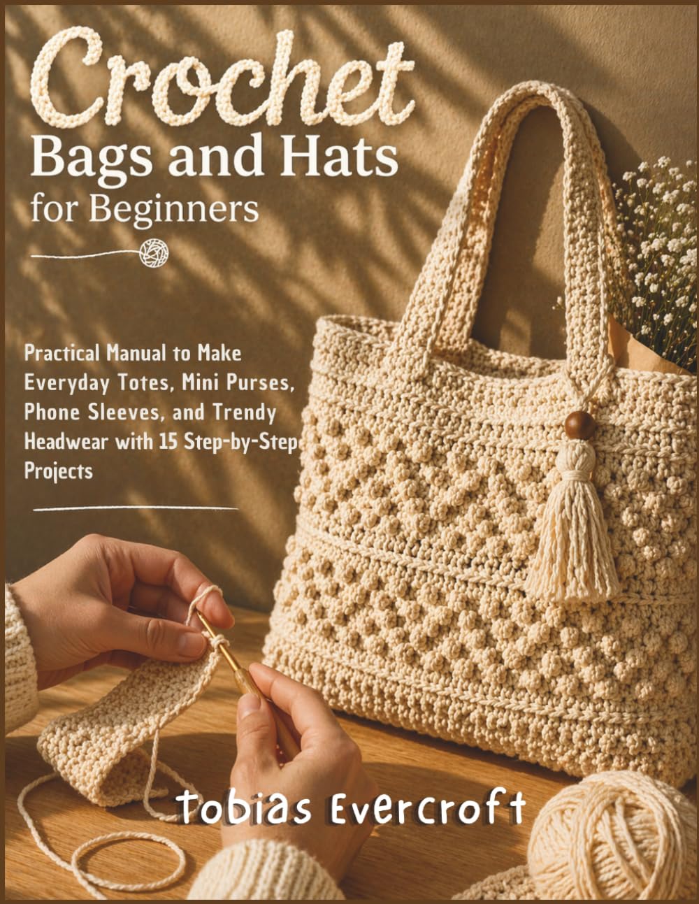 Crochet Bags and Hats for Beginners: Practical Manual to Make Everyday Totes, Mini Purses, Phone Sleeves, and Trendy Headwear with 15 Step-by-Step Projects