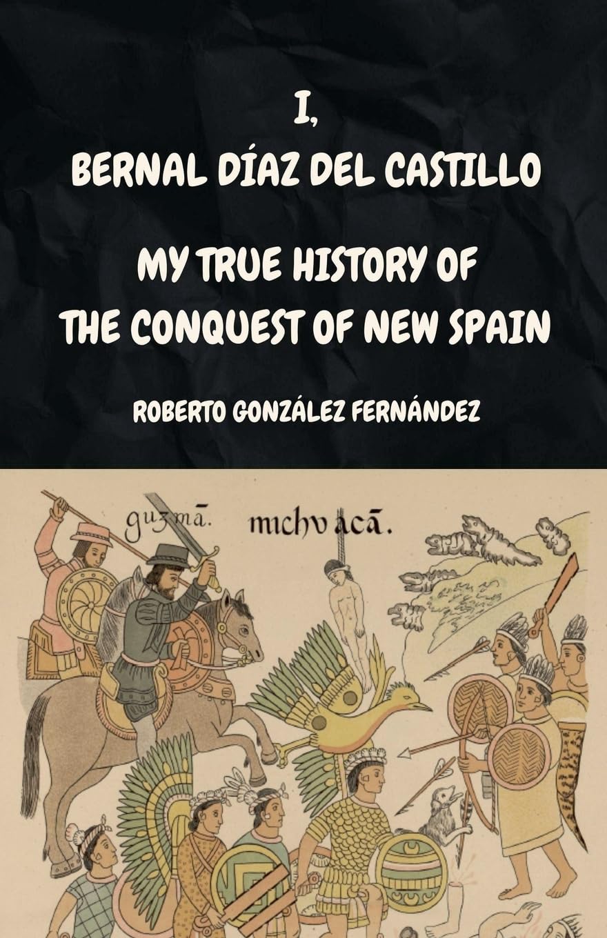 I, BERNAL DÍAZ DEL CASTILLO My True History of the Conquest of New Spain