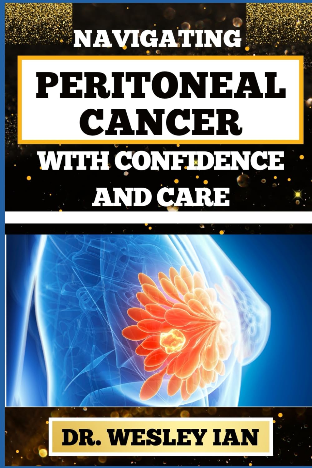 NAVIGATING PERITONEAL CANCER WITH CONFIDENCE AND CARE: Discovering Resilience And Empowering Strategies For Quick Approach And Charting Path To Cancer Healing And Holistic Wellness