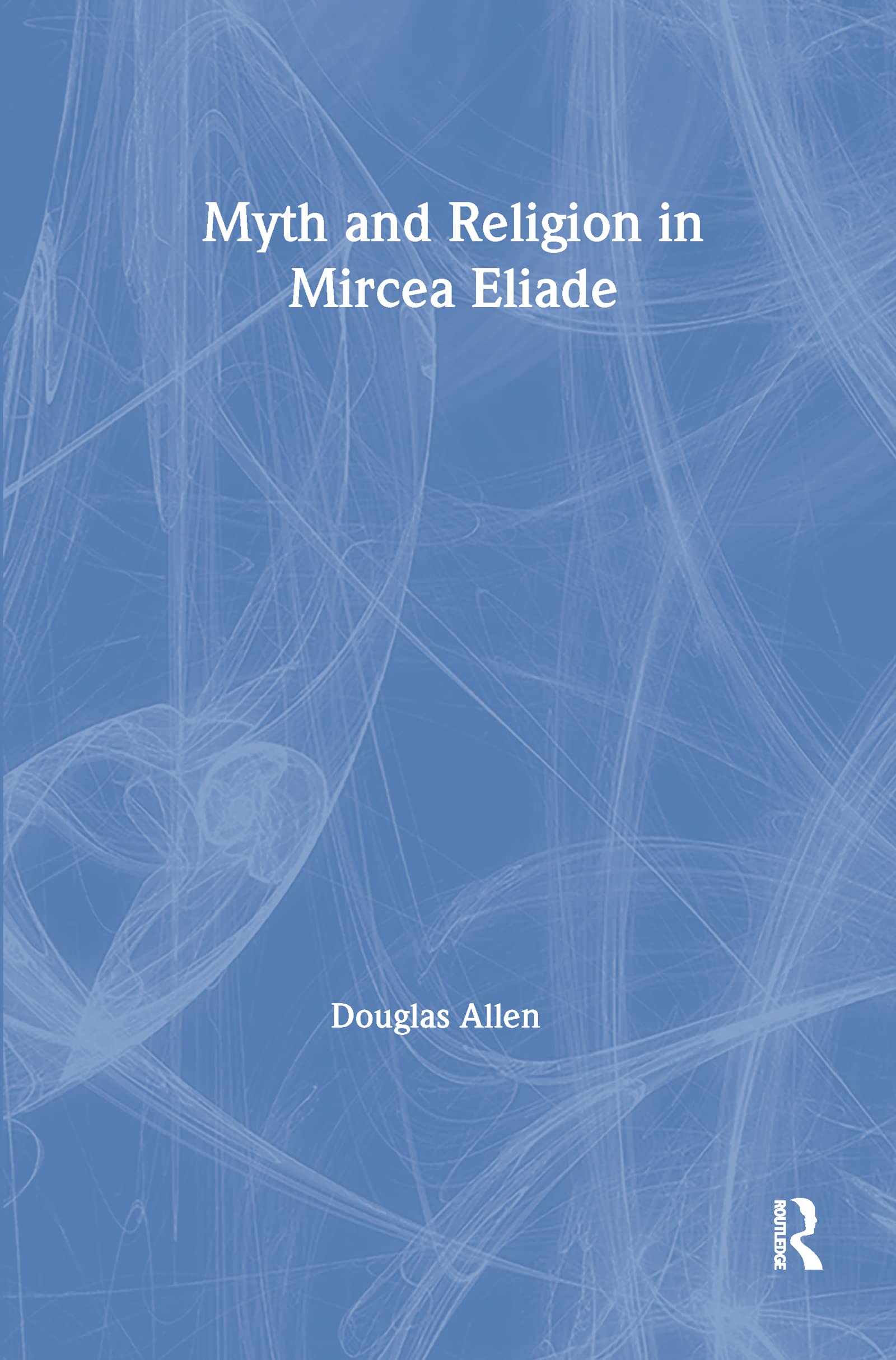 Myth and Religion in Mircea Eliade: 1168 (Theorists of Myth)