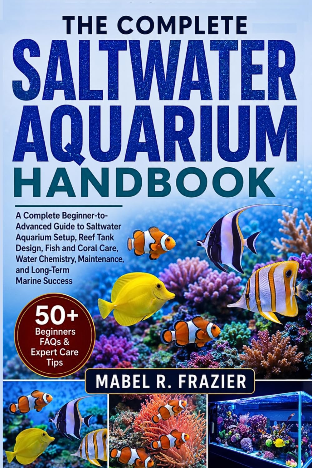 THE COMPLETE SALTWATER AQUARIUM HANDBOOK: A Complete Beginner-to-Advanced Guide to Saltwater Aquarium Setup, Reef Tank Design, Fish and Coral Care, ... Maintenance, and Long-Term Marine Success