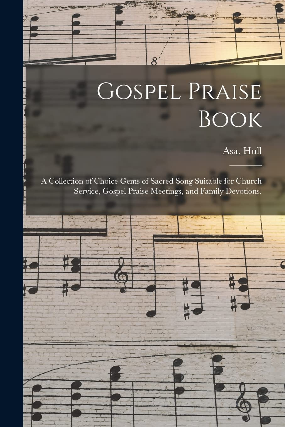 Gospel Praise Book: a Collection of Choice Gems of Sacred Song Suitable for Church Service, Gospel Praise Meetings, and Family Devotions.