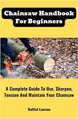 Chainsaw Handbook For Beginners: A Complete Guide To Use, Sharpen, Tension And Maintain Your Chainsaw