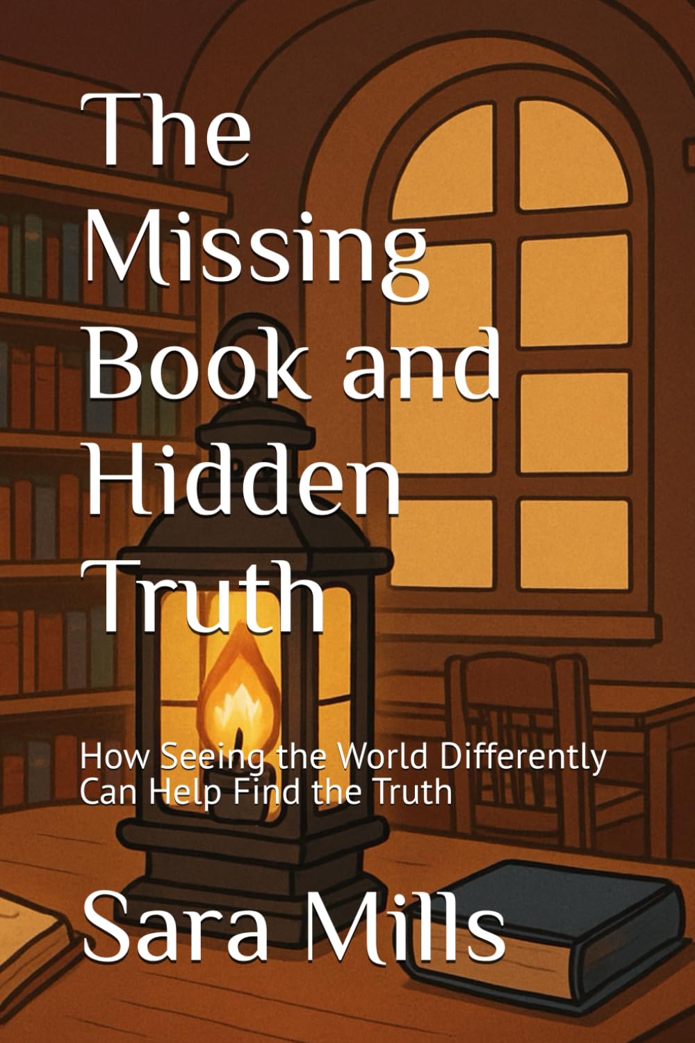 The Missing Book and Hidden Truth: The Missing Book and Hidden Truth How Seeing the World Differently Can Help Find the Truth Sara Mills