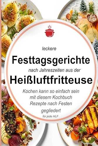 Leckere Festtagsgerichte nach Jahreszeiten aus der Heißluftfritteuse: Kochen kann so einfach sein mit diesem Kochbuch. Rezepte nach Festen gegliedert ... Kochbücher und Anleitungen, Band 5)