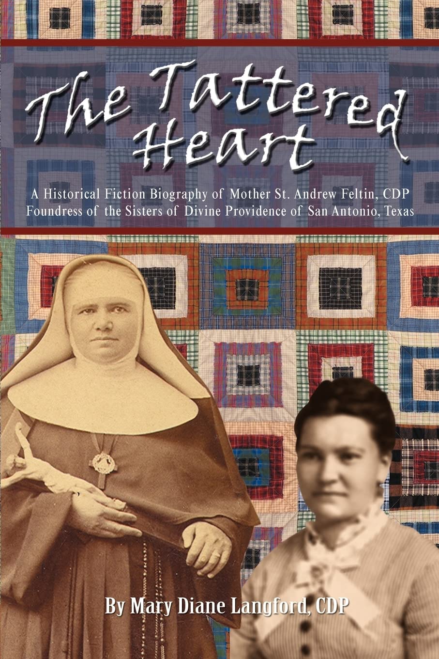 The Tattered Heart: A Historical Fiction Biography of Mother St. Andrew Feltin, CDP Foundress of the Sisters of Divine Providence of San Antonio,