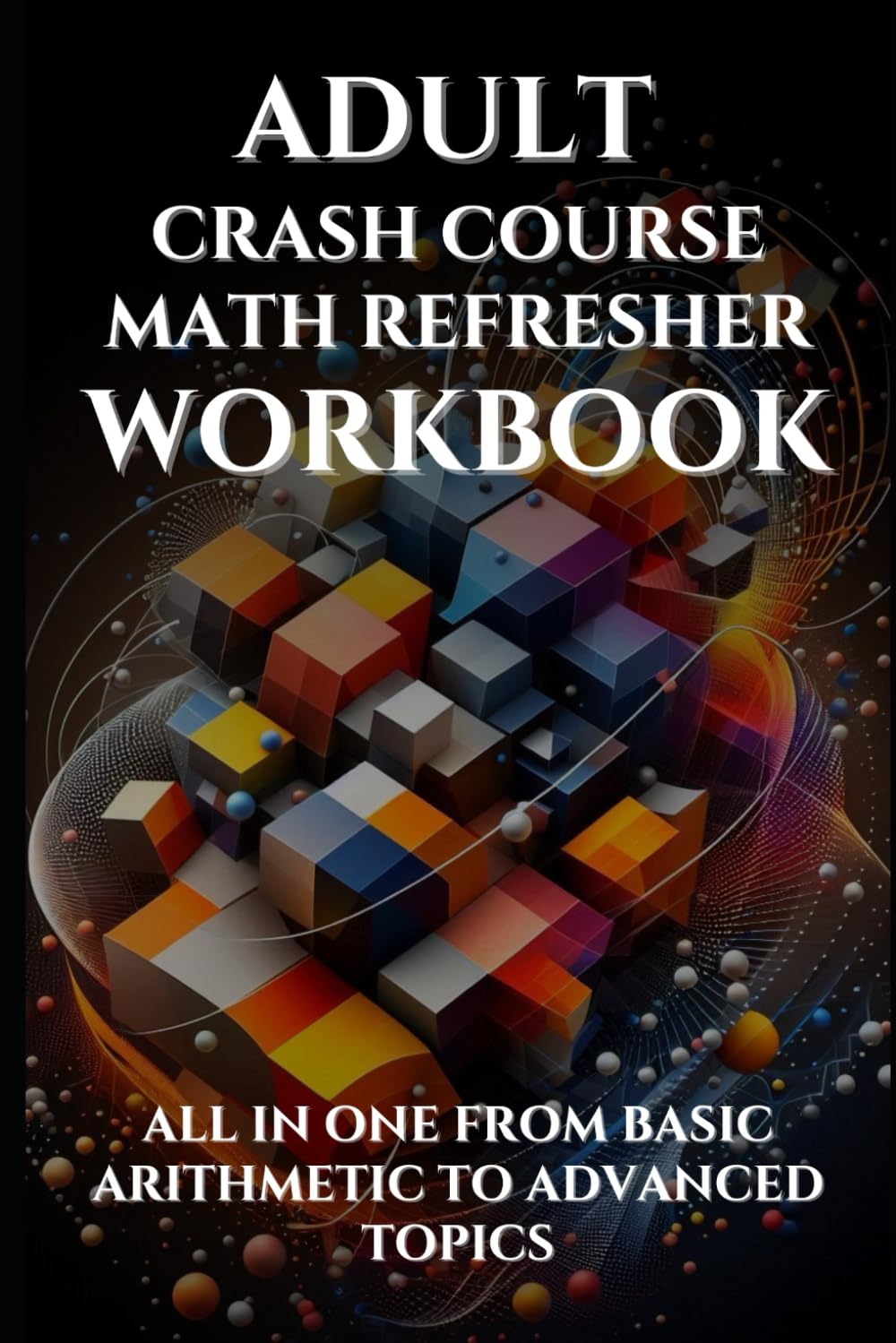 Adult Crash Course Math Refresher Workbook: All in one from basic arithmetic to advanced topics with full step by step solutions