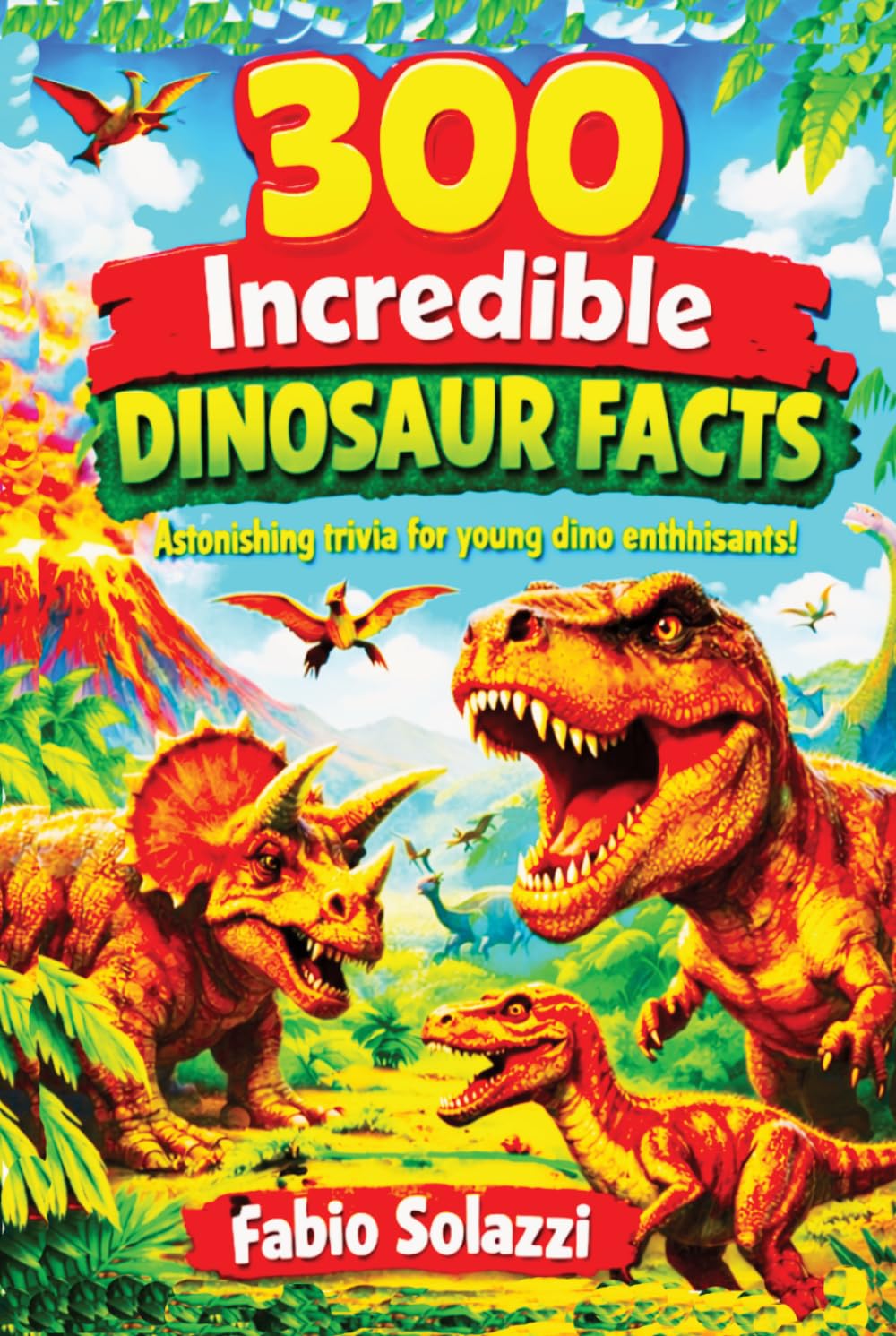 300 Incredible Dinosaur Facts for Kids: Fun, Amazing and Educational Facts About Dinosaurs, Fossils, Jurassic World and Prehistoric Animals (AMAZING FACTS IN THE WORLD)