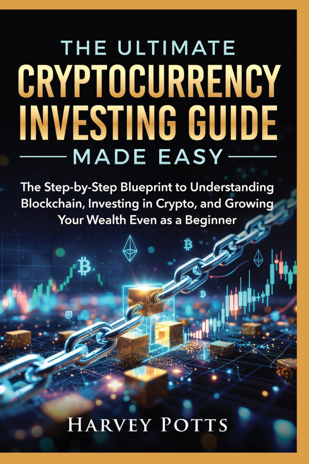 THE ULTIMATE CRYPTOCURRENCY INVESTING GUIDE MADE EASY: The Step-by-Step Blueprint to Understanding Blockchain, Investing in Crypto, and Growing Your Wealth Even as a Beginner
