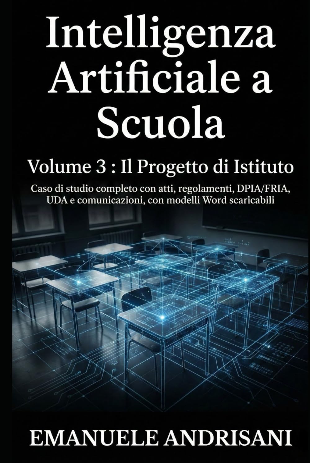 INTELLIGENZA ARTIFICIALE A SCUOLA VOLUME 3 : IL PROGETTO DI ISTITUTO: Caso di studio completo con atti, regolamenti, DPIA/FRIA, UDA e comunicazioni, con modelli Word scaricabili