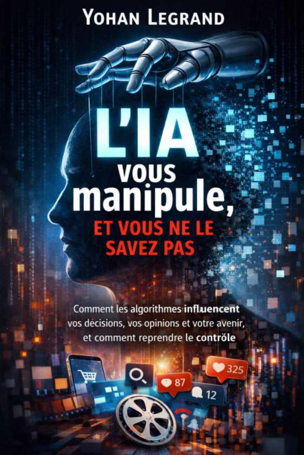 L'IA vous manipule, et vous ne le savez pas: Comment les algorithmes influencent vos décisions, vos opinions et votre avenir, et comment reprendre le contrôle