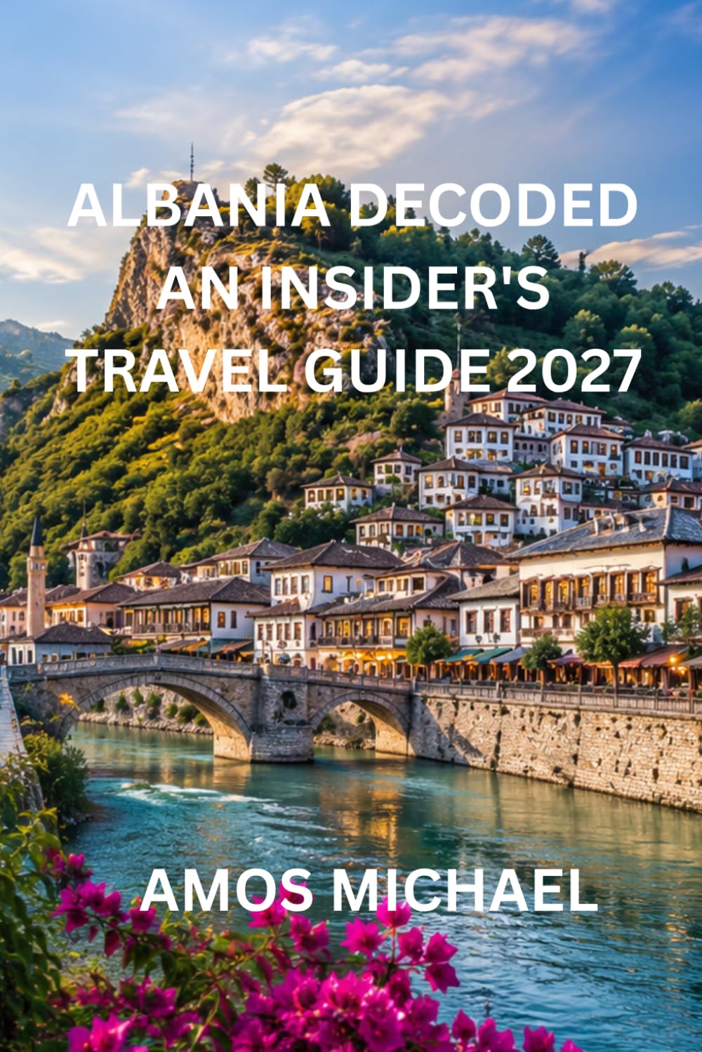 Albania Decoded: An Insider's Travel Guide 2027: The Complete Guide to Tirana, the Albanian Riviera, UNESCO Towns, Hidden Gems, Local Cuisine, and First-Time Visitor Tips