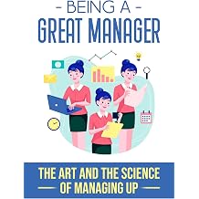 Being A Great Manager The Art And The Science Of Managing Up