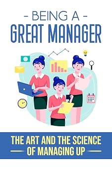 Being A Great Manager The Art And The Science Of Managing Up