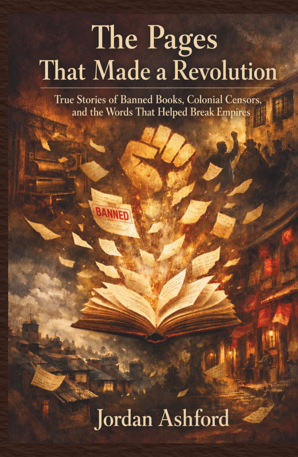 The Pages That Made a Revolution: True Stories of Banned Books, Colonial Censors, and the Words That Helped Break Empires (Forbidden Pages)