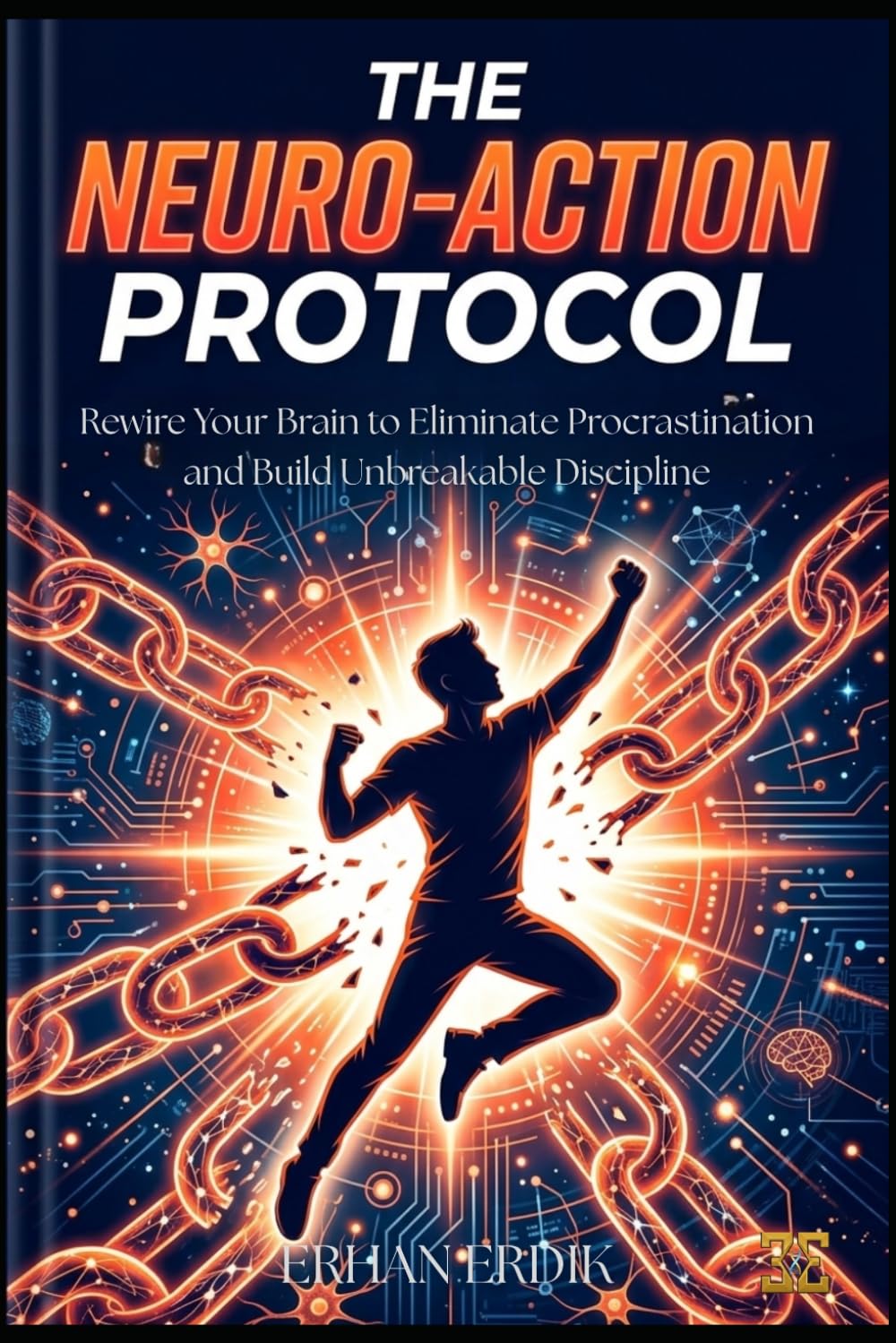 THE NEURO-ACTION PROTOCOL: Rewire Your Brain to Eliminate Procrastination and Build Unbreakable Discipline
