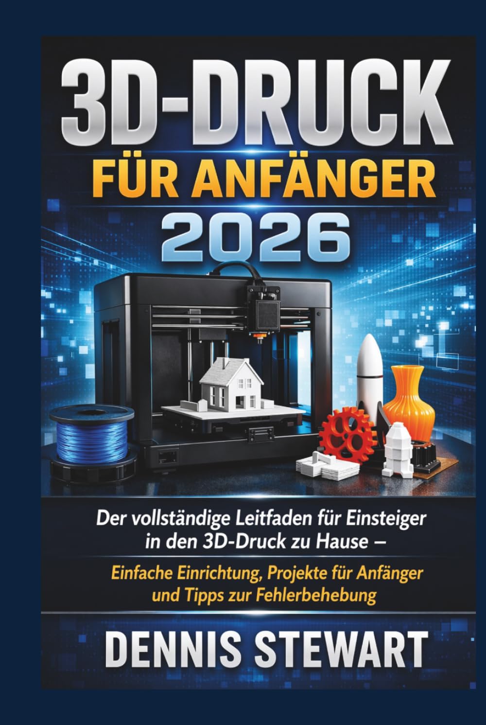 3D-Druck für Anfänger 2026: Der vollständige Leitfaden für Einsteiger in den 3D-Druck zu Hause – Einfache Einrichtung, Projekte für Anfänger und Tipps zur Fehlerbehebung