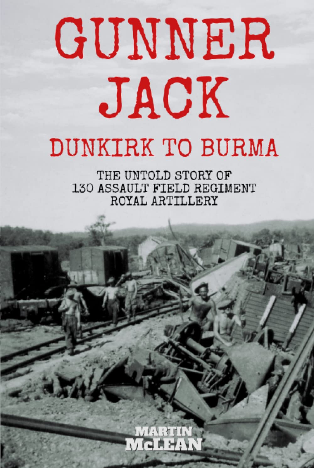 Gunner Jack Dunkirk to Burma: The Untold Story of 130 Assault Field Regiment Royal Artillery