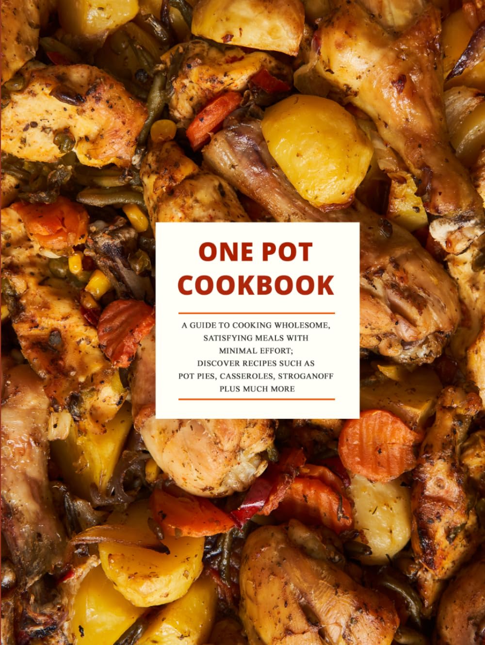 One Pot Cookbook: A Guide to Cooking Wholesome, Satisfying Meals with Minimal Effort; Discover Recipes Such as Pot Pies, Casseroles, stroganoff Plus Much More