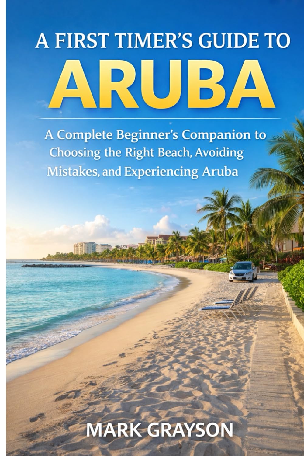 A First Timer’s Guide to Aruba: A Complete Beginners Companion to Choosing the Right Beach, Avoiding Mistakes, and Experiencing Aruba With Confidence