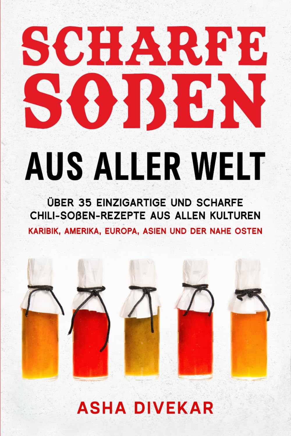 Scharfe Soßen Aus Aller Welt: Über 35 einzigartige und scharfe Chili-Soßen-Rezepte aus allen Kulturen Karibik, Amerika, Europa, Asien und der Nahe Osten