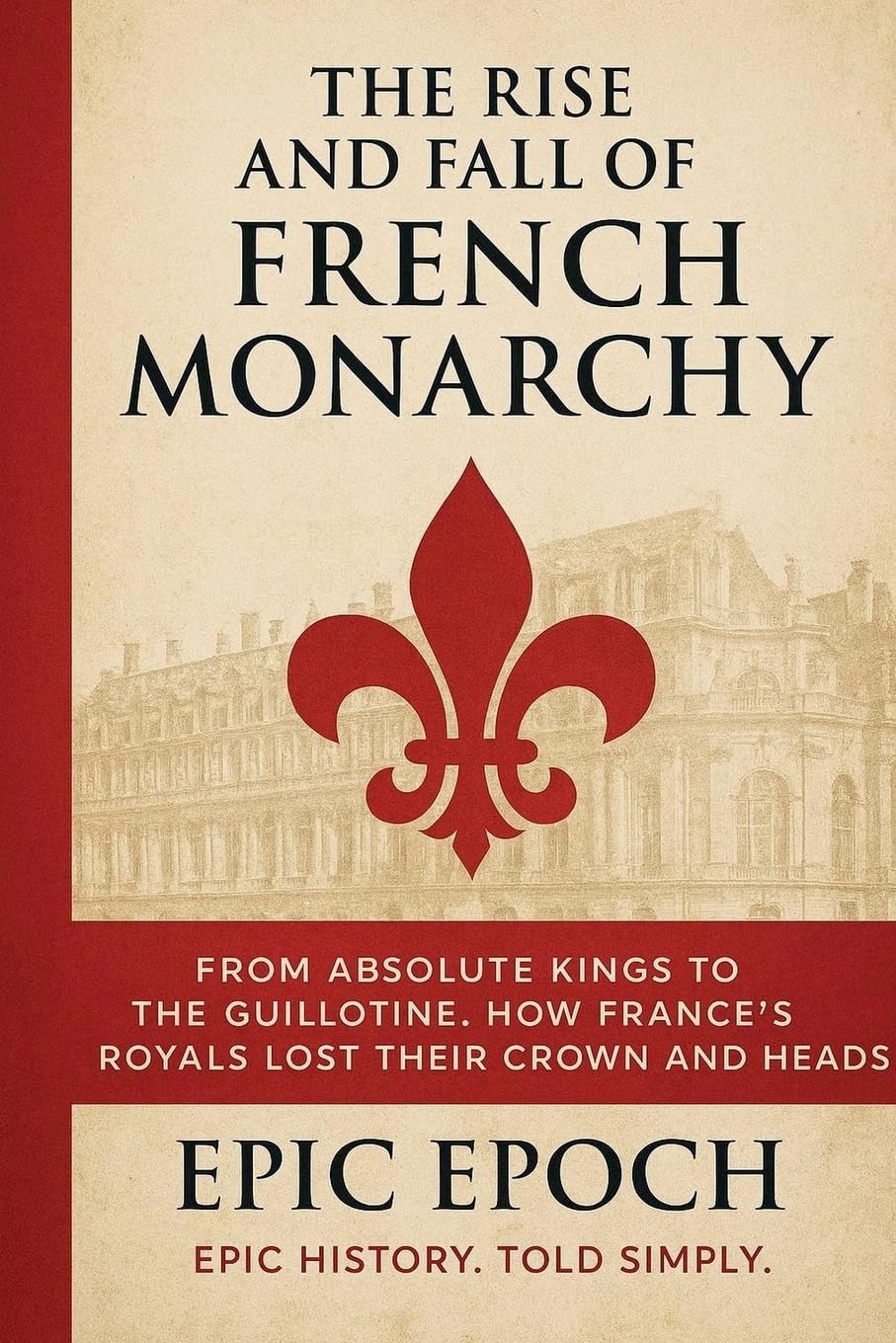 The Rise and Fall of the French Monarchy: From Absolute Kings to the Guillotine. How France's Royals Lost Their Crown and Heads: 14