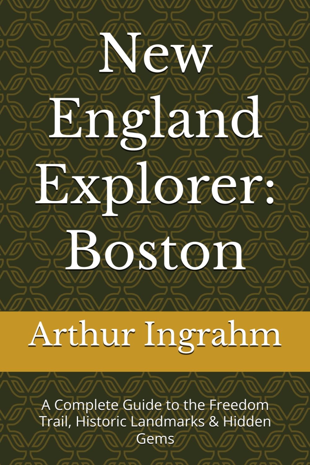 New England Explorer: Boston: A Complete Guide to the Freedom Trail, Historic Landmarks & Hidden Gems