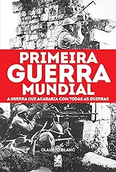 Primeira Guerra Mundial: A Guerra que Acabaria com Todas as Guerras
