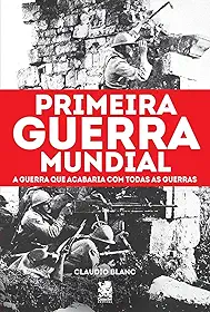 Primeira Guerra Mundial: A Guerra que Acabaria com Todas as Guerras