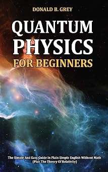 Quantum Physics for Beginners The Simple And Easy Guide In Plain Simple English Without Math Plus The Theory Of Relativity