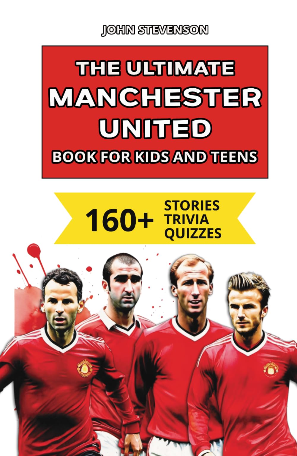 The Ultimate Manchester United Book For Kids And Teens: 160+ Fun, Surprising, And Educational Stories And Trivia Quizzes About Players And History (Soccer Books For Kids And Teens)