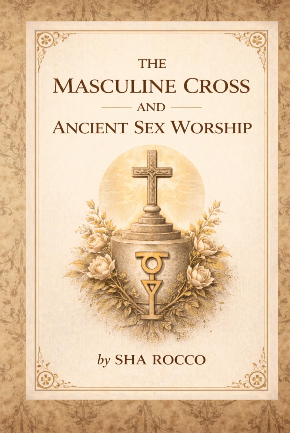 The Masculine Cross and Ancient Sex Worship: Sacred Symbolism, Fertility Rituals, and the Hidden Sexual Origins of Religion