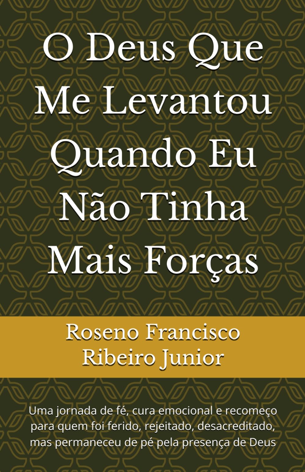 O Deus Que Me Levantou Quando Eu Não Tinha Mais Forças: Uma jornada de fé, cura emocional e recomeço para quem foi ferido, rejeitado, desacreditado, mas permaneceu de pé pela presença de Deus