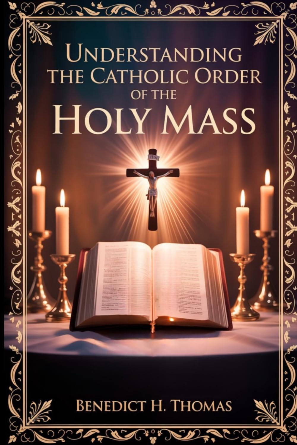 UNDERSTANDING THE CATHOLIC ORDER OF THE HOLY MASS: A Step-by-Step Guide to the Structure, Meaning, and Prayers of the Mass