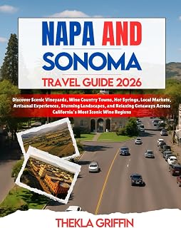 Napa and Sonoma Travel Guide 2026: Discover Scenic Vineyards, Wine Country Towns, Hot Springs, Local Markets, Artisanal Experiences, Stunning ... Across California’s Most Iconic Wine Regions