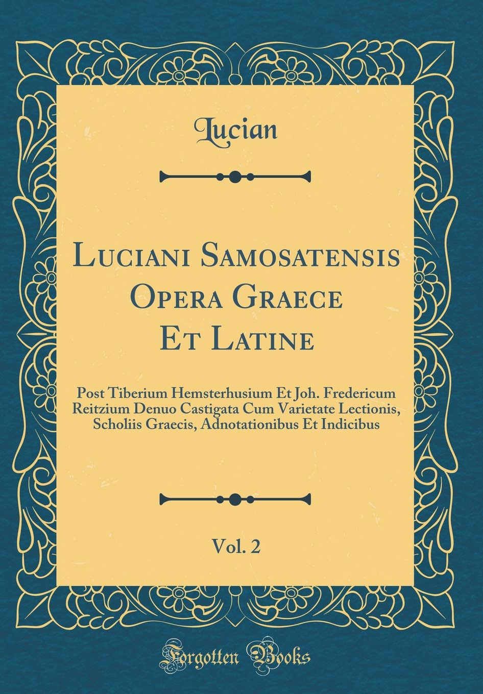 Luciani Samosatensis Opera Graece Et Latine, Vol. 2: Post Tiberium Hemsterhusium Et Joh. Fredericum Reitzium Denuo Castigata Cum Varietate Lectionis, ... Adnotationibus Et Indicibus (Classic Reprint)