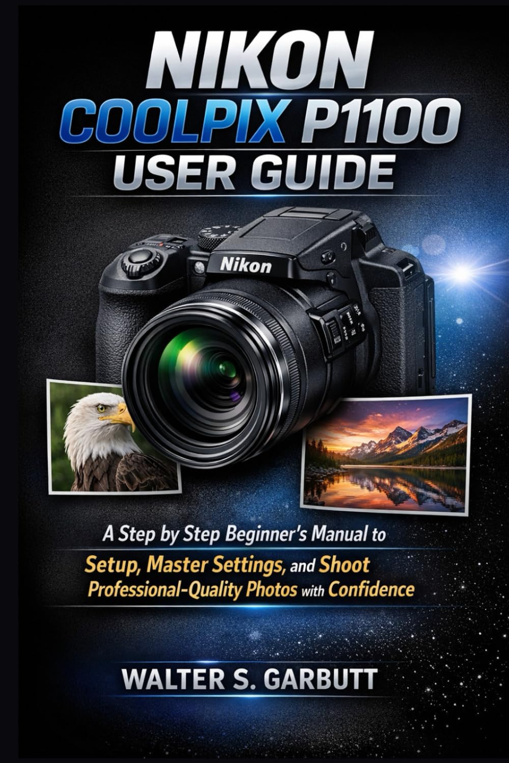 NIKON COOLPIX P1100 USER GUIDE: A Step by Step Beginner’s Manual to Setup, Master Settings, and Shoot Professional-Quality Photos with Confidence