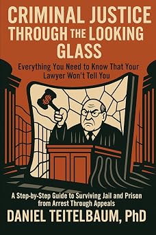 Criminal Justice Through the Looking Glass Everything You Need to Know That Your Lawyer Wont Tell You-A Step-by-Step Guide to Surviving Jail and Prison from Arrest Through Appeals