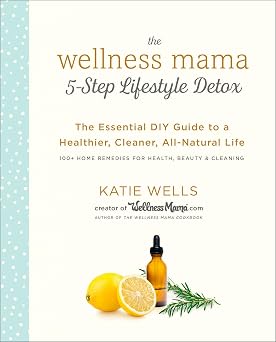 The Wellness Mama 5-Step Lifestyle Detox The Essential DIY Guide to a Healthier, Cleaner, All-Natural Life
