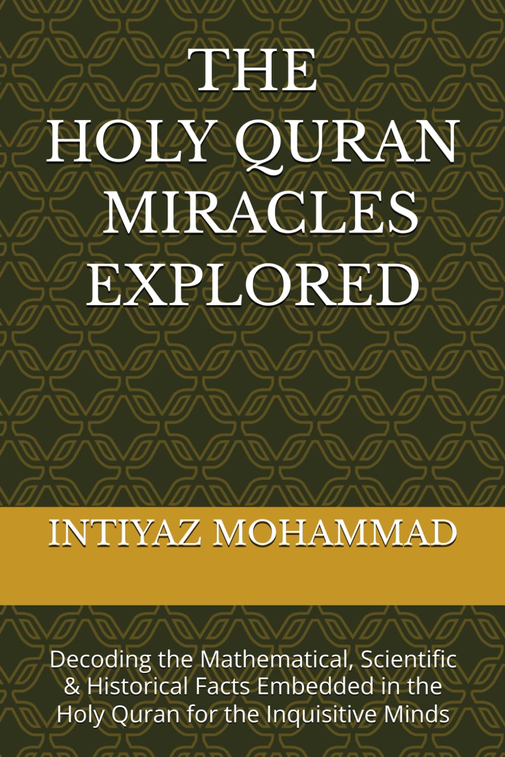 THE QURANIC MIRACLES EXPLORED: Decoding the Mathematical (mostly prime numbers), Scientific & Historical Facts Embedded in the Holy Quran for the Inquisitive Minds
