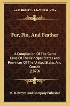 Fur, Fin, And Feather: A Compilation Of The Game Laws Of The Principal States And Provinces Of The United States And Canada (1870)