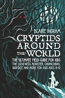 Cryptids Around the World: The Ultimate Field Guide for Kids - The Loch Ness Monster, Chupacabra, Bigfoot, Mothman, and More for Kids Ages 8-12