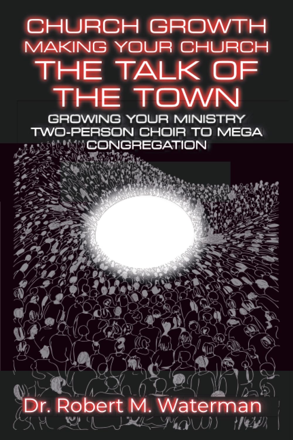 Church Growth: Making Your Church the Talk of the Town: Growing Your Ministry From Two-Person Choir to MEGA Congregation