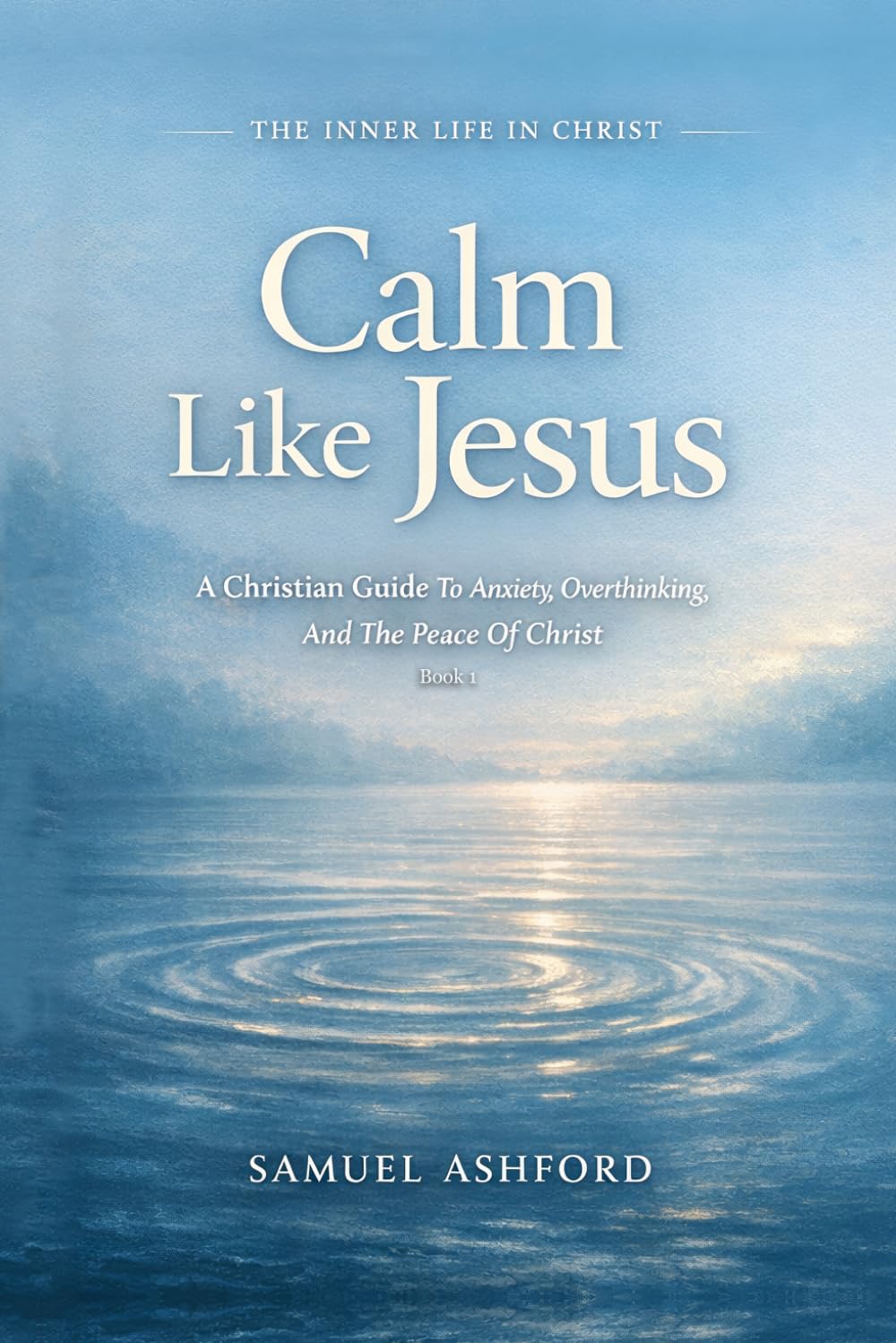 Calm Like Jesus: A Christian Guide To Anxiety, Overthinking, And The Peace Of Christ (The Inner Life in Christ)
