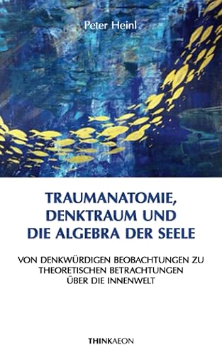 Traumanatomie, Denktraum und die Algebra der Seele: Von denkwürdigen Beobachtungen zu theoretischen Betrachtungen über die Innenwelt